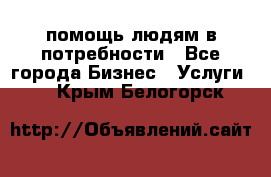 помощь людям в потребности - Все города Бизнес » Услуги   . Крым,Белогорск